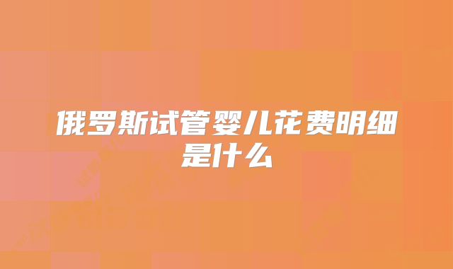 俄罗斯试管婴儿花费明细是什么