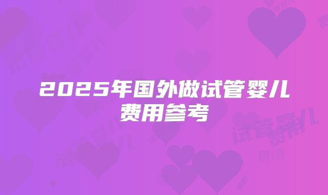 2025年国外做试管婴儿费用参考