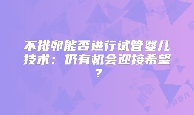 不排卵能否进行试管婴儿技术：仍有机会迎接希望？