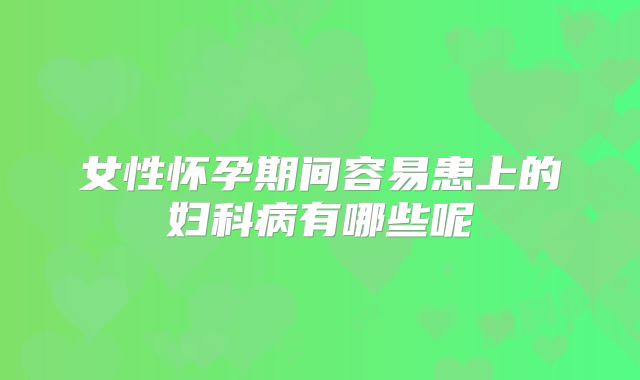 女性怀孕期间容易患上的妇科病有哪些呢