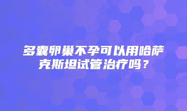 多囊卵巢不孕可以用哈萨克斯坦试管治疗吗？
