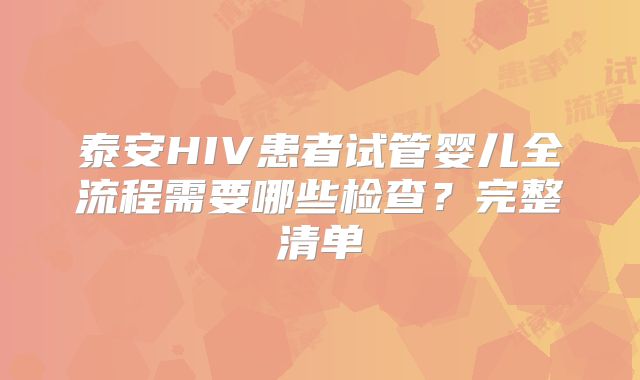 泰安HIV患者试管婴儿全流程需要哪些检查？完整清单