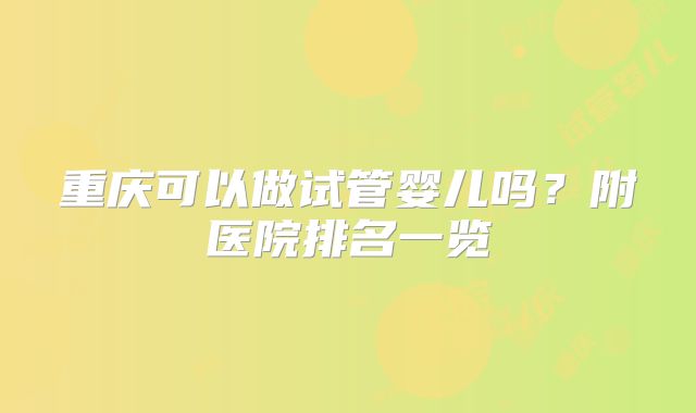 重庆可以做试管婴儿吗？附医院排名一览