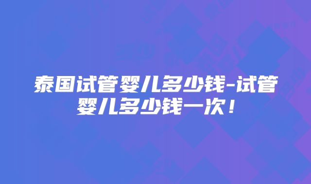 泰国试管婴儿多少钱-试管婴儿多少钱一次!