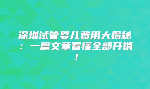 深圳试管婴儿费用大揭秘：一篇文章看懂全部开销！