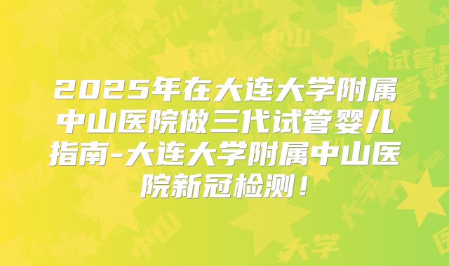 2025年在大连大学附属中山医院做三代试管婴儿指南-大连大学附属中山医院新冠检测！