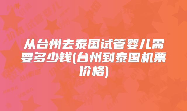 从台州去泰国试管婴儿需要多少钱(台州到泰国机票价格)