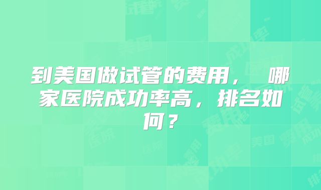 到美国做试管的费用, 哪家医院成功率高,排名如何?