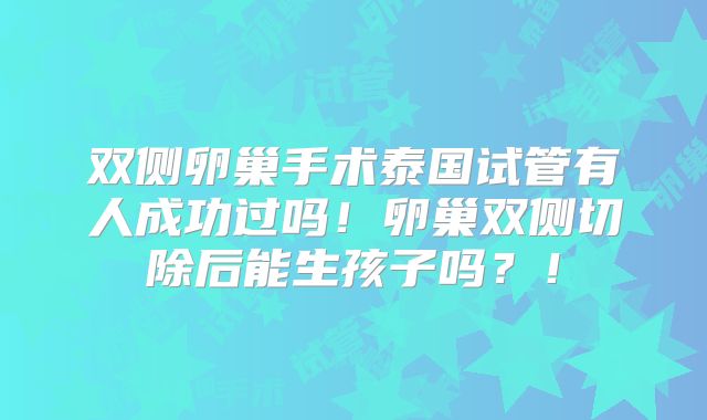 双侧卵巢手术泰国试管有人成功过吗!卵巢双侧切除后能生孩子吗?!