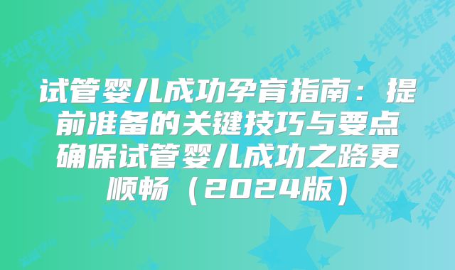 试管婴儿成功孕育指南：提前准备的关键技巧与要点确保试管婴儿成功之路更顺畅（2024版）