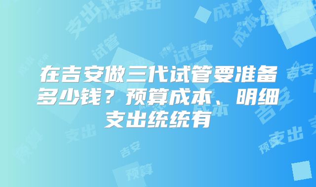 在吉安做三代试管要准备多少钱?预算成本、明细支出统统有