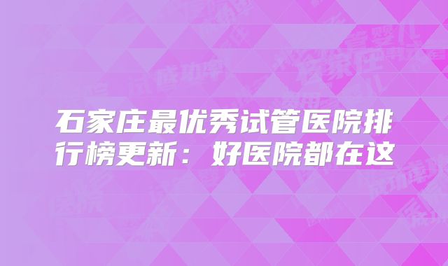 石家庄最优秀试管医院排行榜更新：好医院都在这
