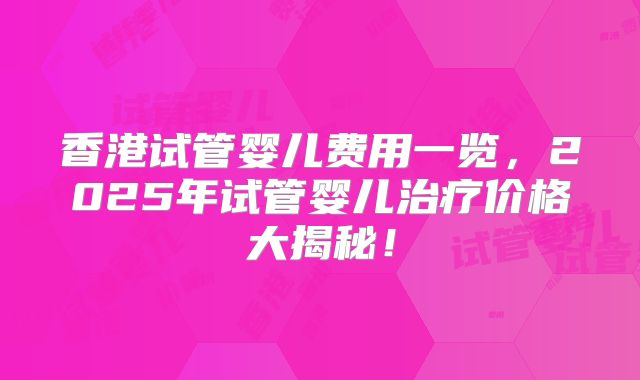 香港试管婴儿费用一览,2025年试管婴儿治疗价格大揭秘!