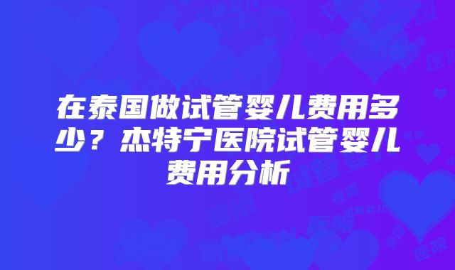 在泰国做试管婴儿费用多少?杰特宁医院试管婴儿费用分析