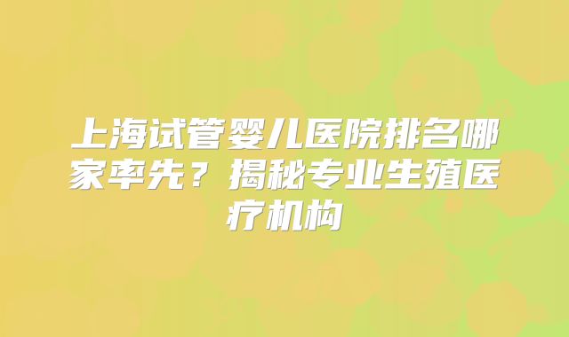 上海试管婴儿医院排名哪家率先？揭秘专业生殖医疗机构