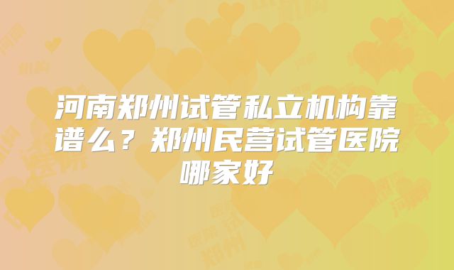 河南郑州试管私立机构靠谱么?郑州民营试管医院哪家好