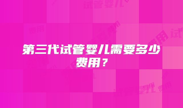 第三代试管婴儿需要多少费用？