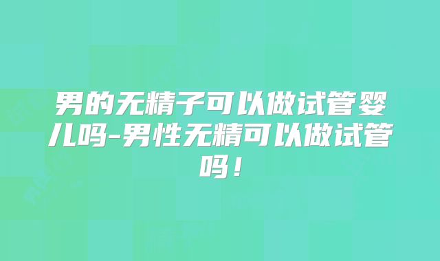 男的无精子可以做试管婴儿吗-男性无精可以做试管吗!