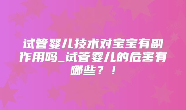 试管婴儿技术对宝宝有副作用吗_试管婴儿的危害有哪些?!