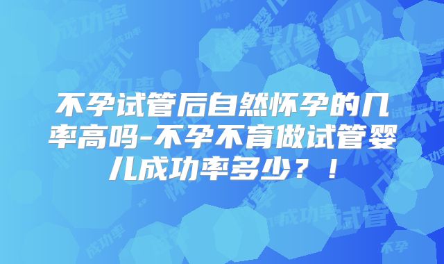 不孕试管后自然怀孕的几率高吗-不孕不育做试管婴儿成功率多少？！