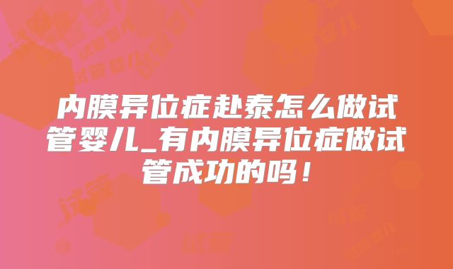 内膜异位症赴泰怎么做试管婴儿_有内膜异位症做试管成功的吗！