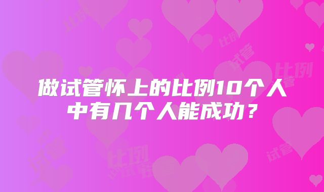 做试管怀上的比例10个人中有几个人能成功？