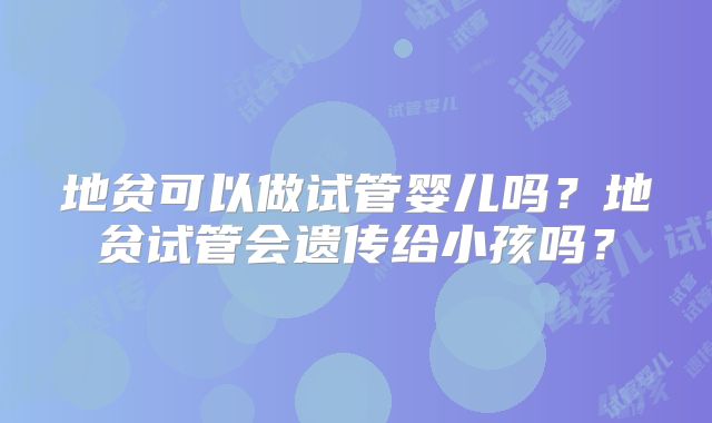 地贫可以做试管婴儿吗?地贫试管会遗传给小孩吗?