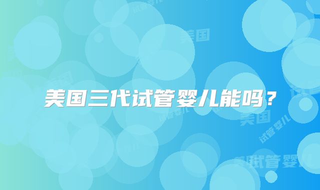 美国三代试管婴儿能吗?