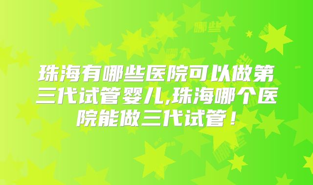 珠海有哪些医院可以做第三代试管婴儿,珠海哪个医院能做三代试管！