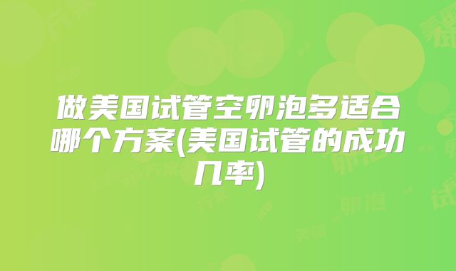 做美国试管空卵泡多适合哪个方案(美国试管的成功几率)