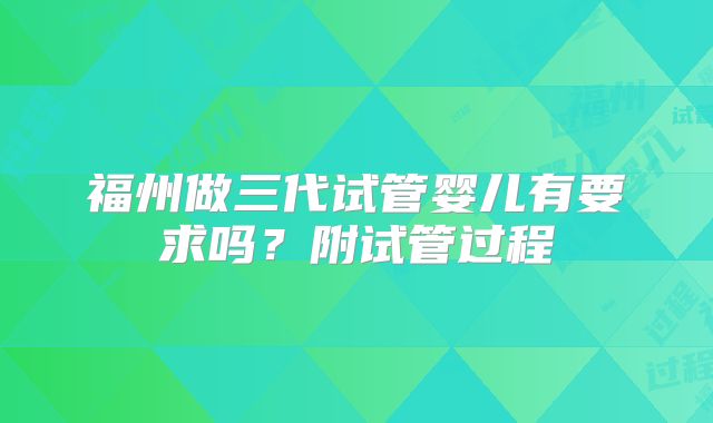 福州做三代试管婴儿有要求吗？附试管过程