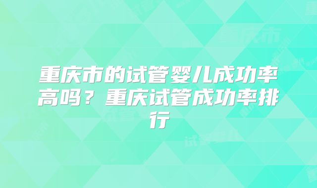 重庆市的试管婴儿成功率高吗？重庆试管成功率排行