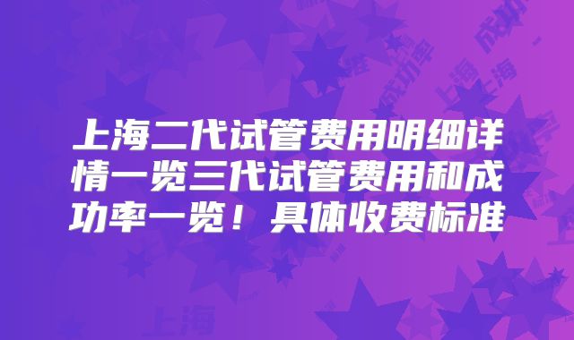 上海二代试管费用明细详情一览三代试管费用和成功率一览！具体收费标准