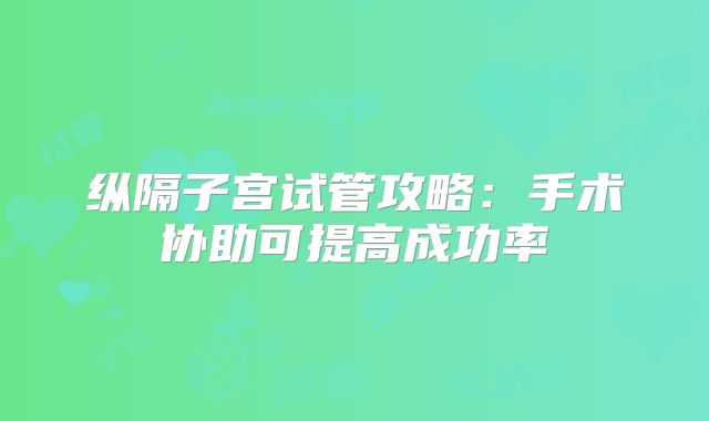 纵隔子宫试管攻略:手术协助可提高成功率