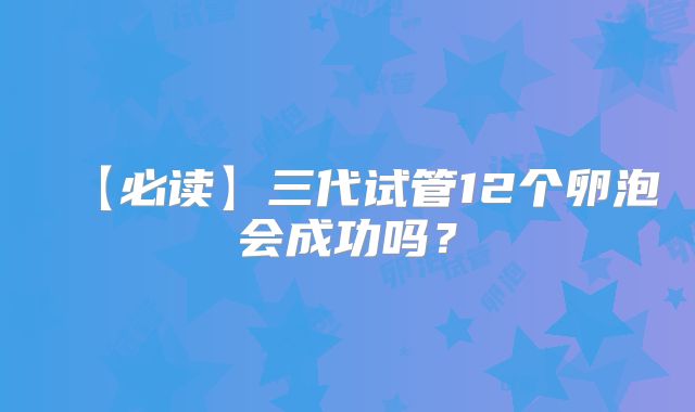 【必读】三代试管12个卵泡会成功吗？