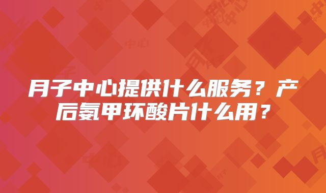 月子中心提供什么服务?产后氨甲环酸片什么用?