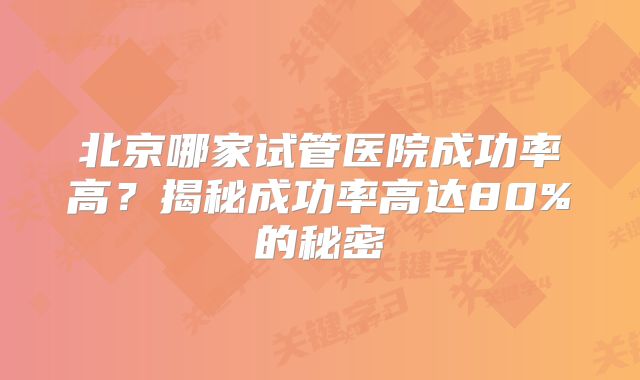北京哪家试管医院成功率高?揭秘成功率高达80%的秘密