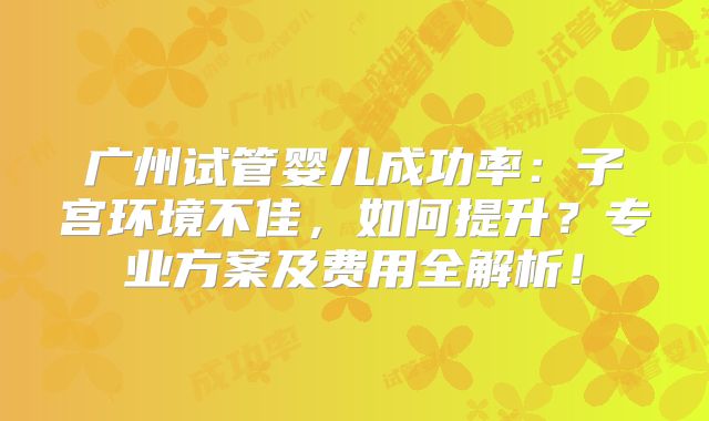 广州试管婴儿成功率：子宫环境不佳，如何提升？专业方案及费用全解析！