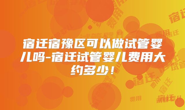 宿迁宿豫区可以做试管婴儿吗-宿迁试管婴儿费用大约多少!
