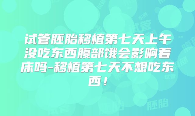试管胚胎移植第七天上午没吃东西腹部饿会影响着床吗-移植第七天不想吃东西！