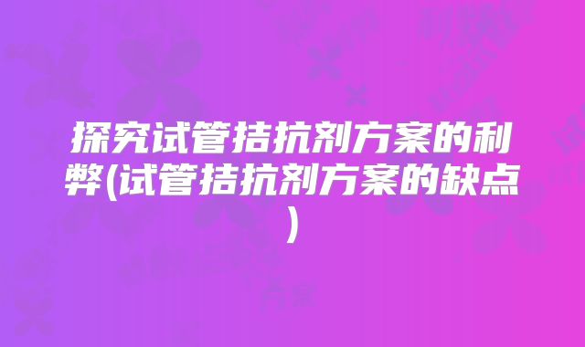 探究试管拮抗剂方案的利弊(试管拮抗剂方案的缺点)