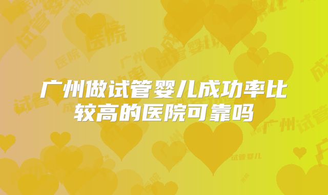 广州做试管婴儿成功率比较高的医院可靠吗