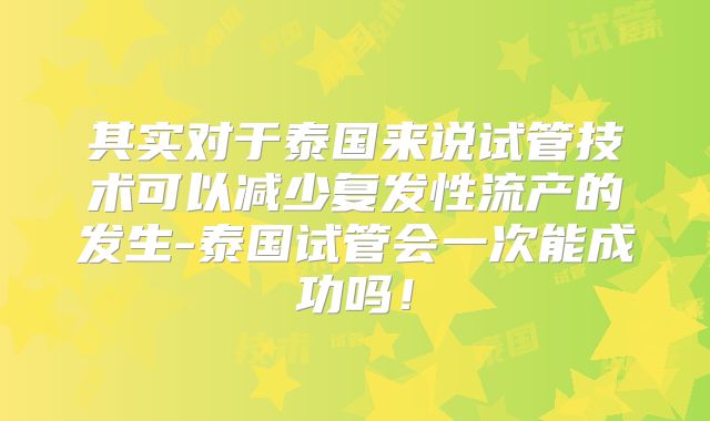 其实对于泰国来说试管技术可以减少复发性流产的发生-泰国试管会一次能成功吗！