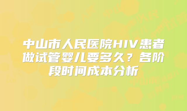 中山市人民医院HIV患者做试管婴儿要多久？各阶段时间成本分析