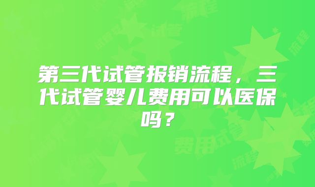 第三代试管报销流程,三代试管婴儿费用可以医保吗?
