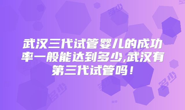 武汉三代试管婴儿的成功率一般能达到多少,武汉有第三代试管吗!