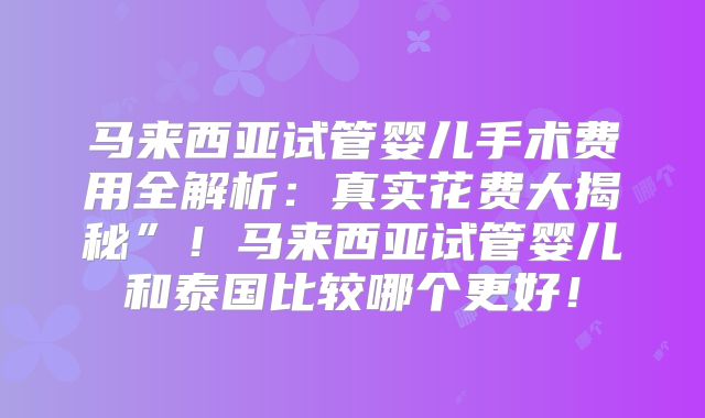 马来西亚试管婴儿手术费用全解析：真实花费大揭秘”！马来西亚试管婴儿和泰国比较哪个更好！