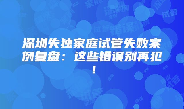 深圳失独家庭试管失败案例复盘：这些错误别再犯！