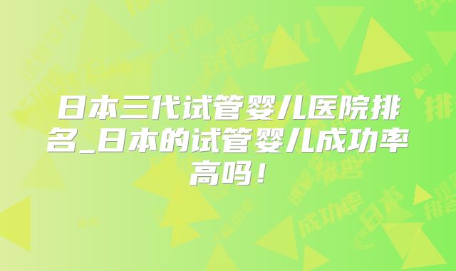 日本三代试管婴儿医院排名_日本的试管婴儿成功率高吗！