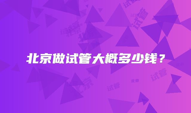 北京做试管大概多少钱？